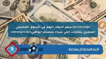 <p><strong>سعر الدولار اليوم في السوق المصرفي المصري يتفاوت، أعلى شراء بمصرف أبوظبي</strong></p>